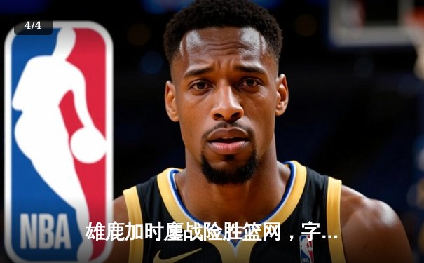 雄鹿加时鏖战险胜篮网，字母哥44分14篮板上演逆转奇迹 - 4