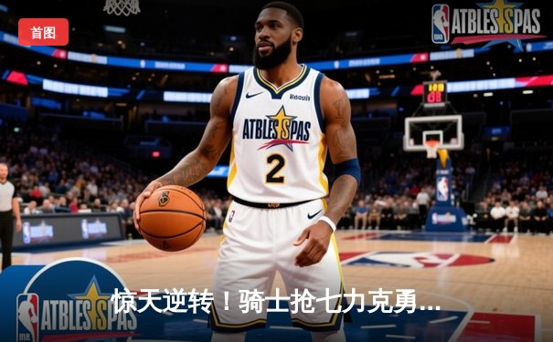 惊天逆转！骑士抢七力克勇士，夺队史首座NBA总冠军