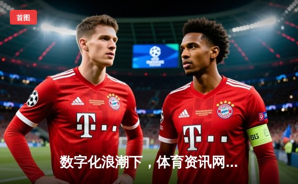 数字化浪潮下，体育资讯网站如何重塑球迷体验与商业生态？