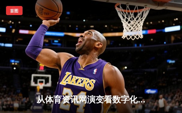 从体育资讯网演变看数字化时代的信息博弈与用户体验变革