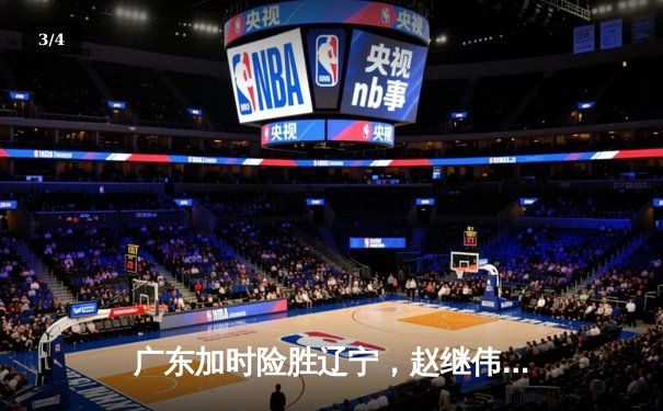 广东加时险胜辽宁，赵继伟空砍三双，周琦关键防守锁定胜局 - 3