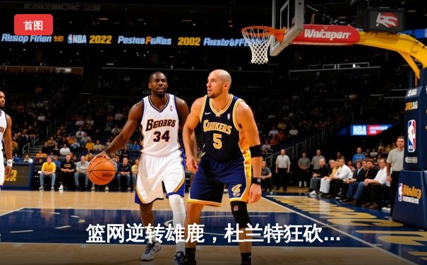 篮网逆转雄鹿，杜兰特狂砍42分率队豪取六连胜