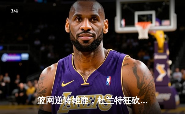 篮网逆转雄鹿，杜兰特狂砍42分率队豪取六连胜 - 3