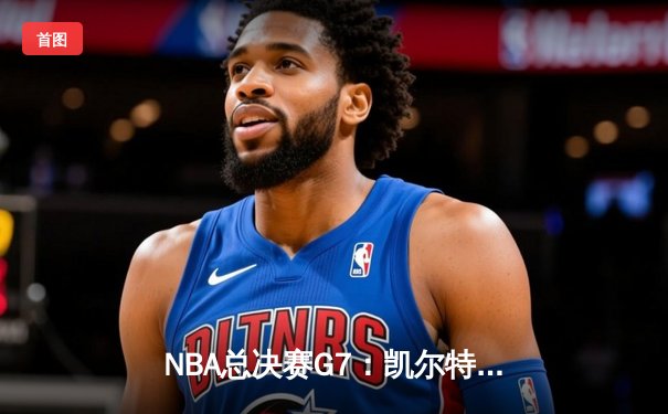 NBA总决赛G7：凯尔特人逆转掘金夺冠，塔图姆独揽41分加冕FMVP